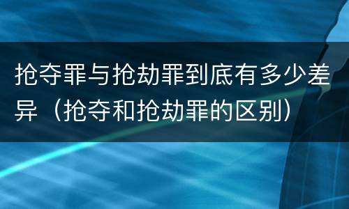 抢夺罪与抢劫罪到底有多少差异（抢夺和抢劫罪的区别）