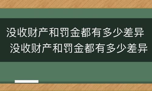 没收财产和罚金都有多少差异 没收财产和罚金都有多少差异呢