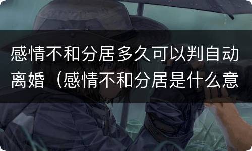 感情不和分居多久可以判自动离婚（感情不和分居是什么意思）