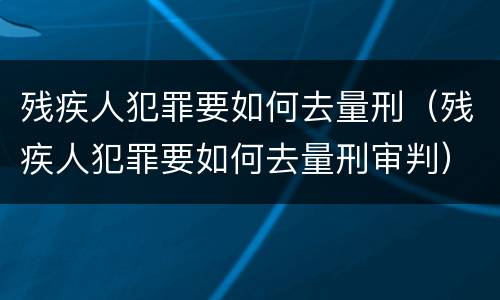 残疾人犯罪要如何去量刑（残疾人犯罪要如何去量刑审判）