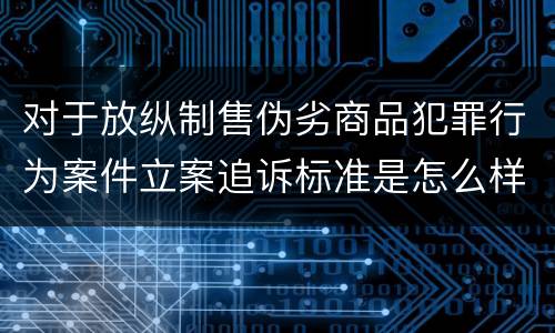 对于放纵制售伪劣商品犯罪行为案件立案追诉标准是怎么样规定