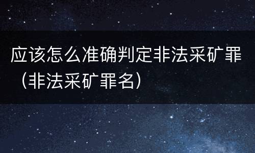 应该怎么准确判定非法采矿罪（非法采矿罪名）