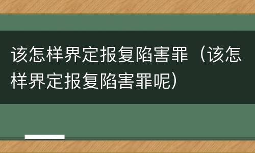 该怎样界定报复陷害罪（该怎样界定报复陷害罪呢）