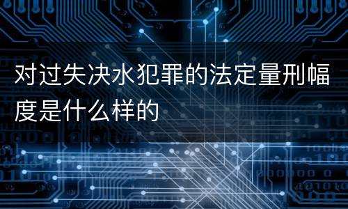 对过失决水犯罪的法定量刑幅度是什么样的