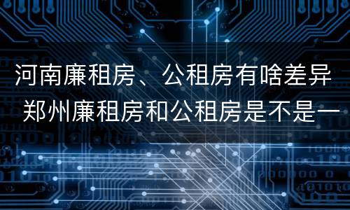 河南廉租房、公租房有啥差异 郑州廉租房和公租房是不是一样