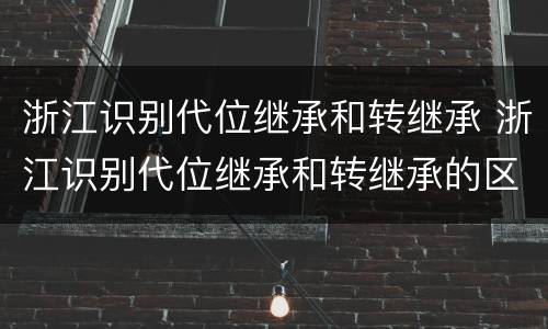 浙江识别代位继承和转继承 浙江识别代位继承和转继承的区别