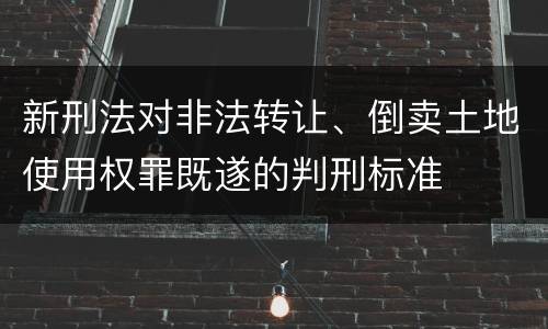 新刑法对非法转让、倒卖土地使用权罪既遂的判刑标准