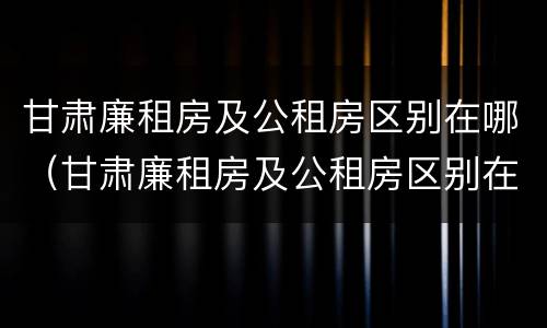 甘肃廉租房及公租房区别在哪（甘肃廉租房及公租房区别在哪里）