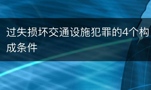 过失损坏交通设施犯罪的4个构成条件
