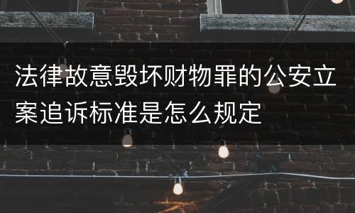法律故意毁坏财物罪的公安立案追诉标准是怎么规定