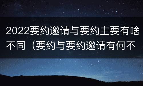 2022要约邀请与要约主要有啥不同（要约与要约邀请有何不同）