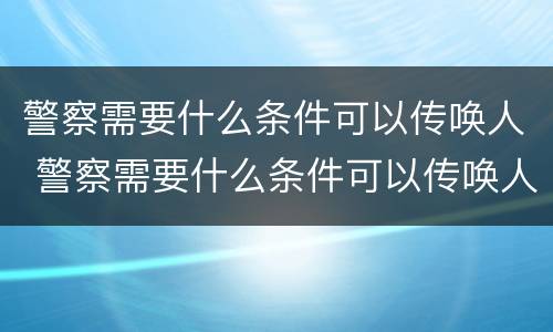 警察需要什么条件可以传唤人 警察需要什么条件可以传唤人员