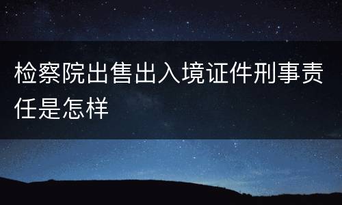 检察院出售出入境证件刑事责任是怎样