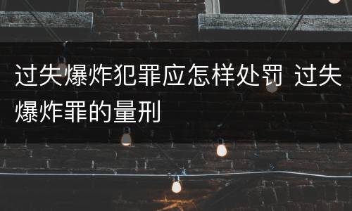 过失爆炸犯罪应怎样处罚 过失爆炸罪的量刑
