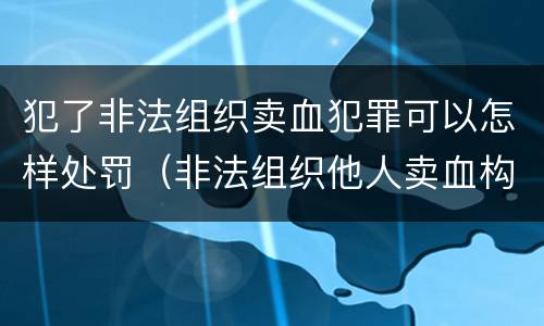 犯了非法组织卖血犯罪可以怎样处罚（非法组织他人卖血构成什么罪）