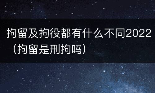 拘留及拘役都有什么不同2022（拘留是刑拘吗）