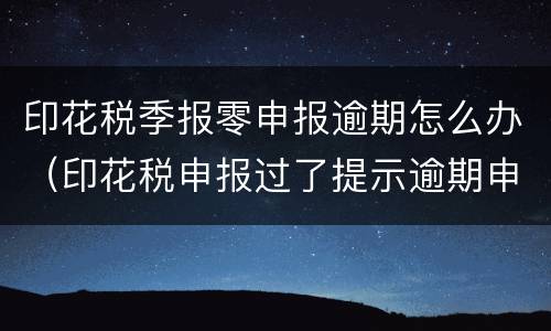 印花税季报零申报逾期怎么办（印花税申报过了提示逾期申报）