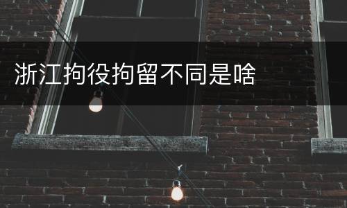 浙江拘役拘留不同是啥