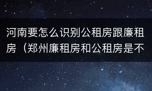 河南要怎么识别公租房跟廉租房（郑州廉租房和公租房是不是一样）