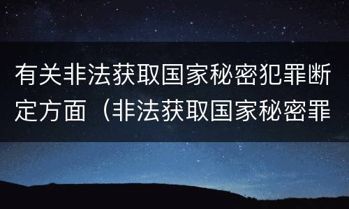 有关非法获取国家秘密犯罪断定方面（非法获取国家秘密罪的犯罪构成）