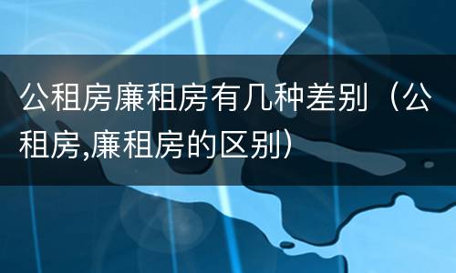公租房廉租房有几种差别（公租房,廉租房的区别）