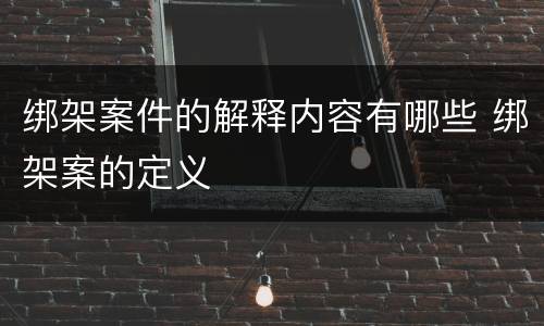绑架案件的解释内容有哪些 绑架案的定义
