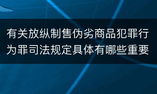 有关放纵制售伪劣商品犯罪行为罪司法规定具体有哪些重要内容