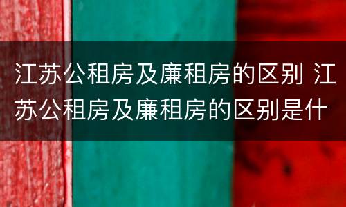 江苏公租房及廉租房的区别 江苏公租房及廉租房的区别是什么