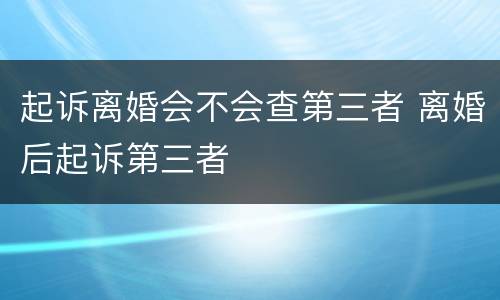 起诉离婚会不会查第三者 离婚后起诉第三者
