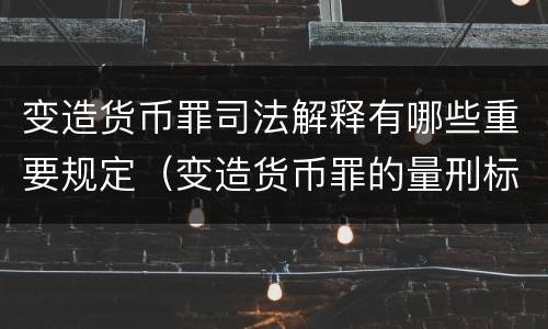 变造货币罪司法解释有哪些重要规定（变造货币罪的量刑标准）