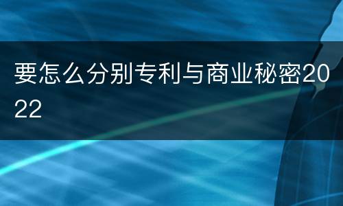 要怎么分别专利与商业秘密2022