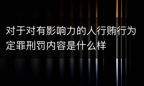对于对有影响力的人行贿行为定罪刑罚内容是什么样