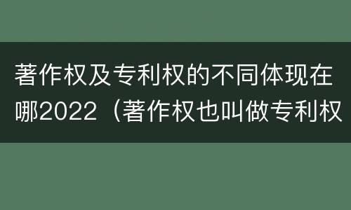 著作权及专利权的不同体现在哪2022（著作权也叫做专利权吗）