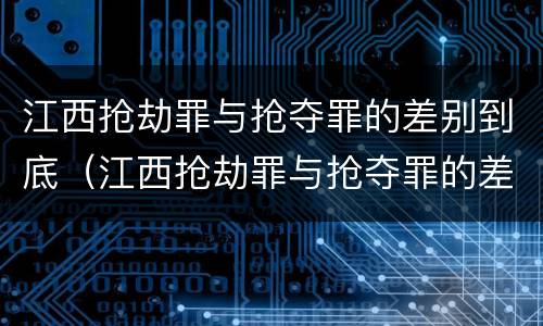 江西抢劫罪与抢夺罪的差别到底（江西抢劫罪与抢夺罪的差别到底有多大）