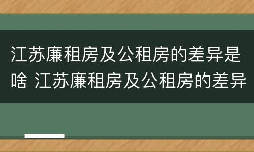 江苏廉租房及公租房的差异是啥 江苏廉租房及公租房的差异是啥啊
