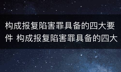 构成报复陷害罪具备的四大要件 构成报复陷害罪具备的四大要件包括