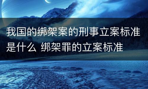 我国的绑架案的刑事立案标准是什么 绑架罪的立案标准
