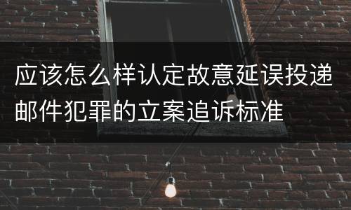 应该怎么样认定故意延误投递邮件犯罪的立案追诉标准