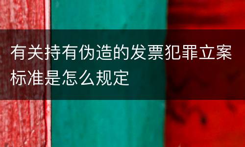 有关持有伪造的发票犯罪立案标准是怎么规定