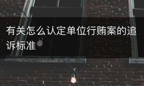 有关怎么认定单位行贿案的追诉标准