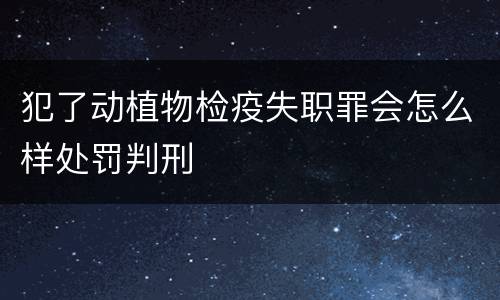 犯了动植物检疫失职罪会怎么样处罚判刑