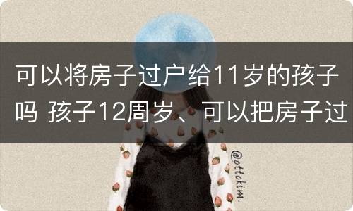 可以将房子过户给11岁的孩子吗 孩子12周岁、可以把房子过户给孩子吗