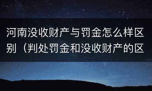 河南没收财产与罚金怎么样区别（判处罚金和没收财产的区别）