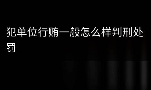 犯单位行贿一般怎么样判刑处罚