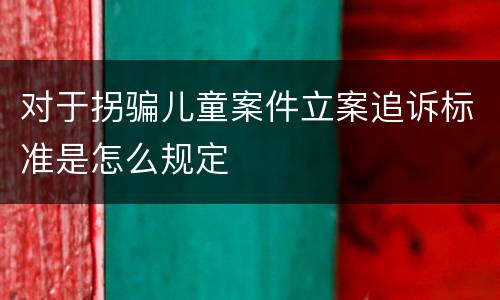对于拐骗儿童案件立案追诉标准是怎么规定