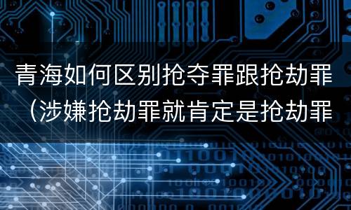 青海如何区别抢夺罪跟抢劫罪（涉嫌抢劫罪就肯定是抢劫罪吗）