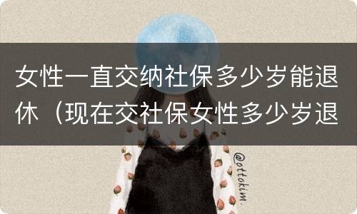 女性一直交纳社保多少岁能退休（现在交社保女性多少岁退休）