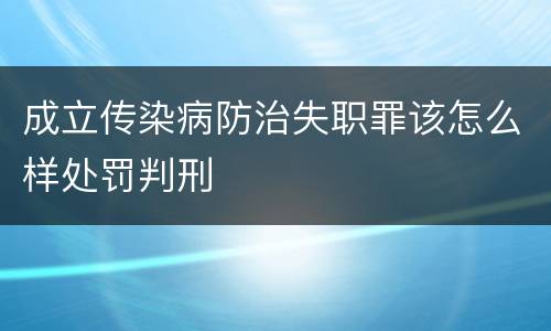 成立传染病防治失职罪该怎么样处罚判刑