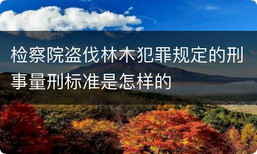 检察院盗伐林木犯罪规定的刑事量刑标准是怎样的
