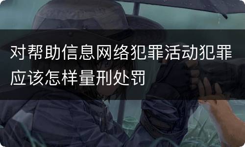 对帮助信息网络犯罪活动犯罪应该怎样量刑处罚